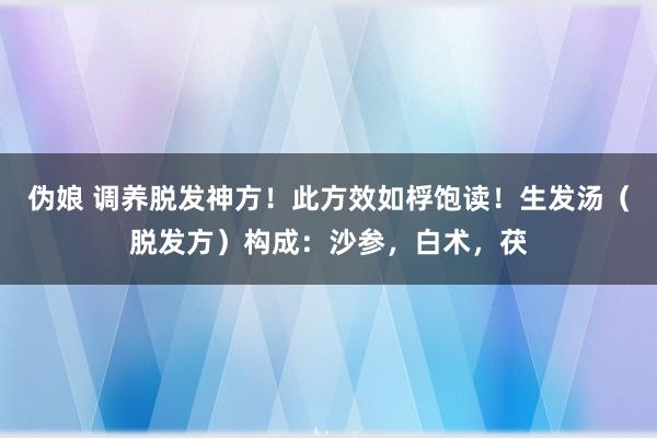 伪娘 调养脱发神方!此方效如桴饱读!生发汤(脱发方)构成:沙参,白术,茯