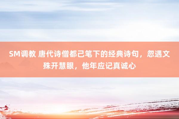 SM调教 唐代诗僧都己笔下的经典诗句，忽遇文殊开慧眼，他年应记真诚心