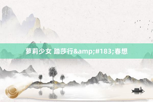 萝莉少女 踏莎行&#183;春想