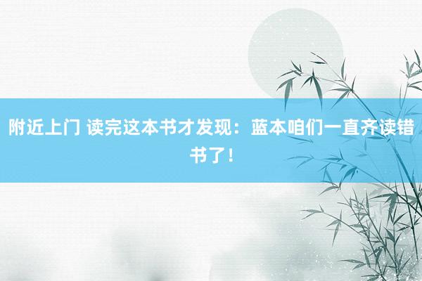 附近上门 读完这本书才发现：蓝本咱们一直齐读错书了！