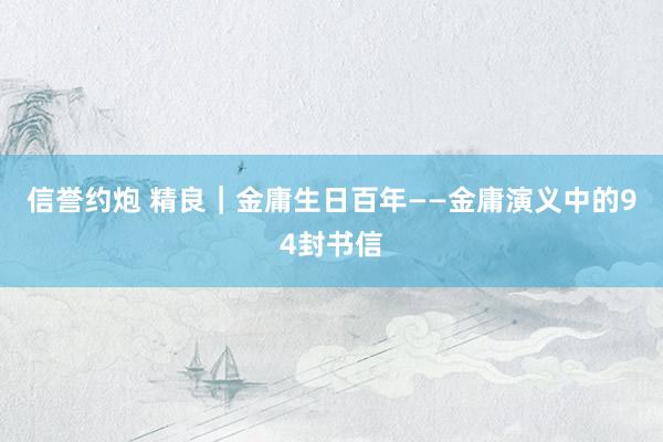 信誉约炮 精良｜金庸生日百年——金庸演义中的94封书信