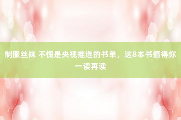 制服丝袜 不愧是央视推选的书单，这8本书值得你一读再读