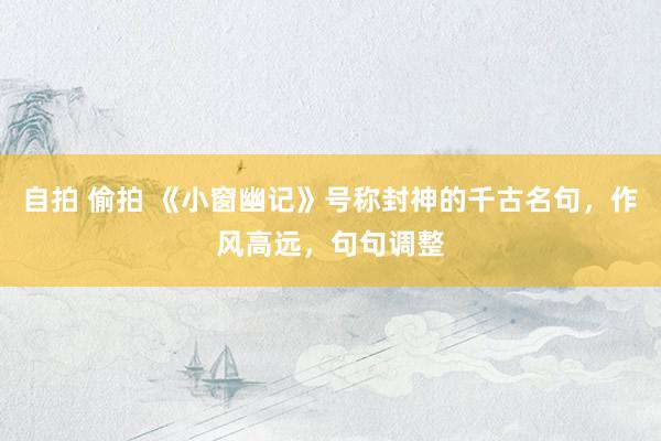 自拍 偷拍 《小窗幽记》号称封神的千古名句，作风高远，句句调整