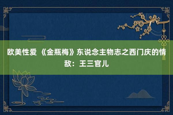 欧美性爱 《金瓶梅》东说念主物志之西门庆的情敌：王三官儿