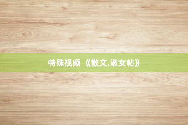 特殊视频 《散文.淑女帖》