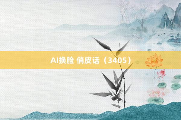 AI换脸 俏皮话（3405）