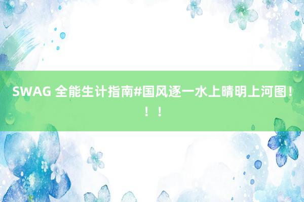 SWAG 全能生计指南#国风逐一水上晴明上河图！！！