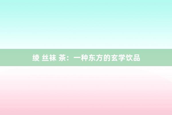 绫 丝袜 茶：一种东方的玄学饮品