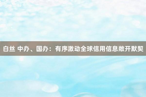 白丝 中办、国办：有序激动全球信用信息敞开默契