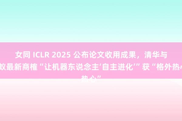 女同 ICLR 2025 公布论文收用成果，清华与蚂蚁最新商榷“让机器东说念主‘自主进化’”获“格外热心”