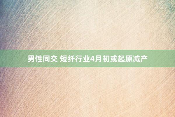 男性同交 短纤行业4月初或起原减产